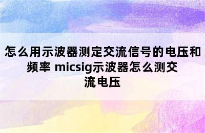 怎么用示波器测定交流信号的电压和频率 micsig示波器怎么测交流电压